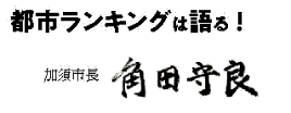 加須市長の角田守良からメッセージ「都市ランキングは語る!」