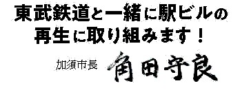 加須市長の角田守良からメッセージ「東武鉄道と一緒に駅ビルの再生に取り組みます！」